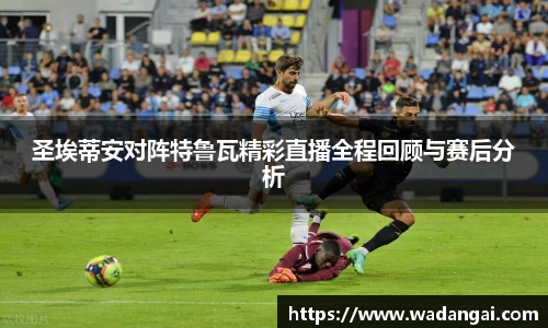 圣埃蒂安对阵特鲁瓦精彩直播全程回顾与赛后分析