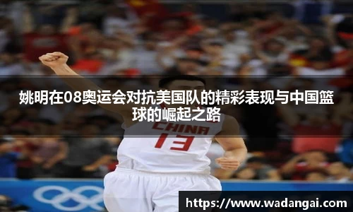 姚明在08奥运会对抗美国队的精彩表现与中国篮球的崛起之路