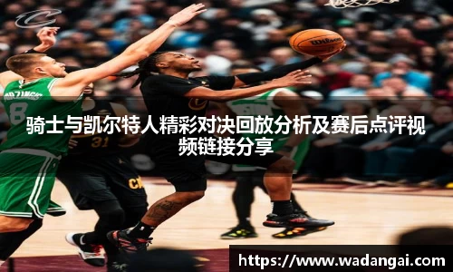 骑士与凯尔特人精彩对决回放分析及赛后点评视频链接分享